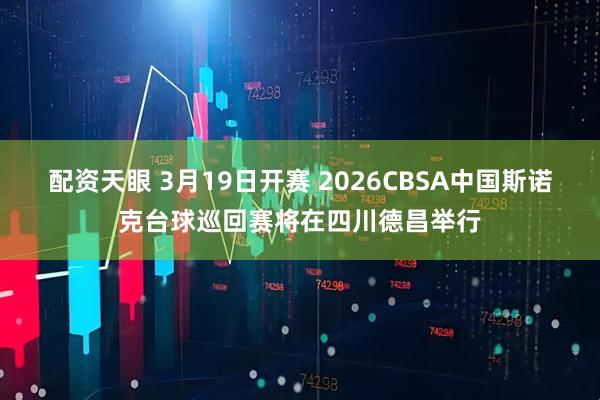 配资天眼 3月19日开赛 2026CBSA中国斯诺克台球巡回赛将在四川德昌举行