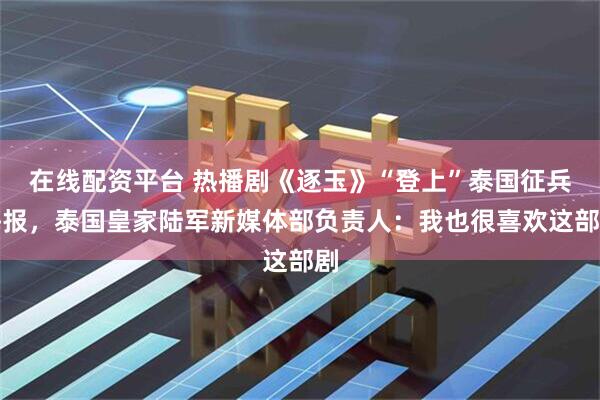 在线配资平台 热播剧《逐玉》“登上”泰国征兵海报，泰国皇家陆军新媒体部负责人：我也很喜欢这部剧