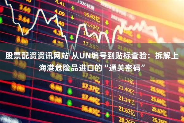 股票配资资讯网站 从UN编号到贴标查验：拆解上海港危险品进口的“通关密码”