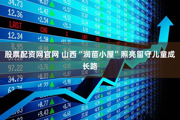 股票配资网官网 山西“润苗小屋”照亮留守儿童成长路