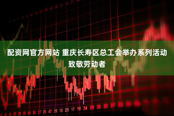 配资网官方网站 重庆长寿区总工会举办系列活动致敬劳动者