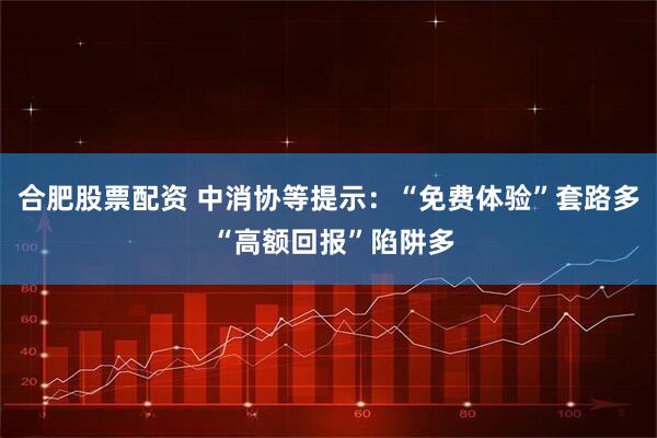 合肥股票配资 中消协等提示：“免费体验”套路多 “高额回报”陷阱多