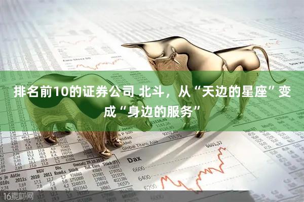 排名前10的证券公司 北斗，从“天边的星座”变成“身边的服务”