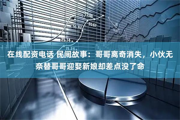 在线配资电话 民间故事：哥哥离奇消失，小伙无奈替哥哥迎娶新娘却差点没了命