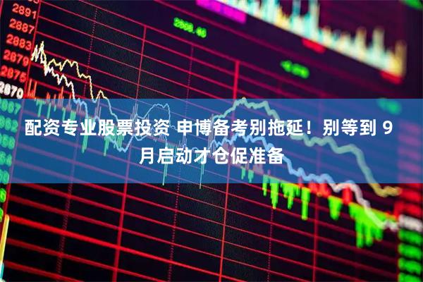 配资专业股票投资 申博备考别拖延！别等到 9 月启动才仓促准备