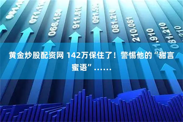 黄金炒股配资网 142万保住了！警惕他的“甜言蜜语”……