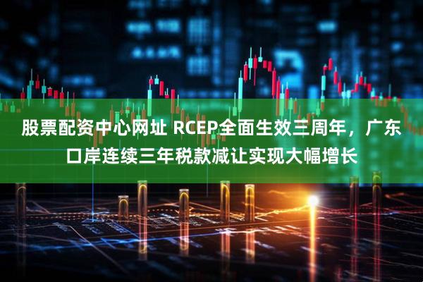 股票配资中心网址 RCEP全面生效三周年，广东口岸连续三年税款减让实现大幅增长
