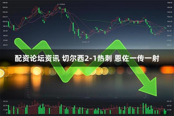 配资论坛资讯 切尔西2-1热刺 恩佐一传一射