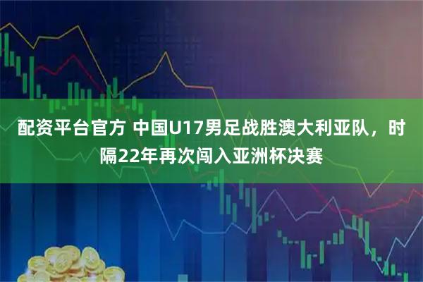 配资平台官方 中国U17男足战胜澳大利亚队，时隔22年再次闯入亚洲杯决赛