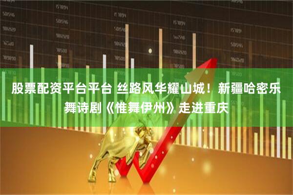 股票配资平台平台 丝路风华耀山城！新疆哈密乐舞诗剧《惟舞伊州》走进重庆