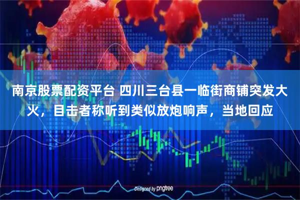 南京股票配资平台 四川三台县一临街商铺突发大火，目击者称听到类似放炮响声，当地回应