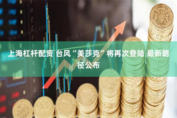 上海杠杆配资 台风“美莎克”将再次登陆 最新路径公布