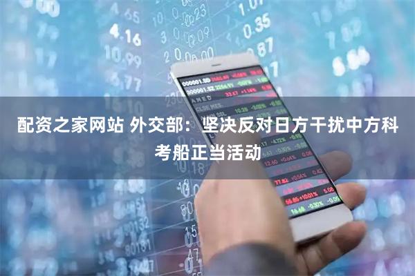 配资之家网站 外交部：坚决反对日方干扰中方科考船正当活动