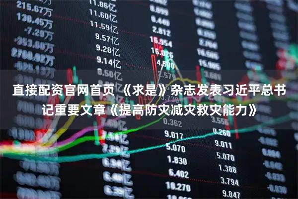 直接配资官网首页 《求是》杂志发表习近平总书记重要文章《提高防灾减灾救灾能力》