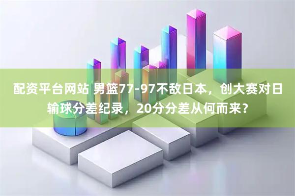 配资平台网站 男篮77‑97不敌日本，创大赛对日输球分差纪录，20分分差从何而来？