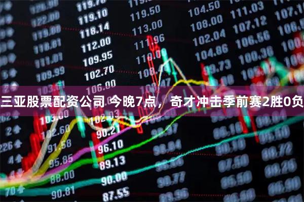 三亚股票配资公司 今晚7点，奇才冲击季前赛2胜0负